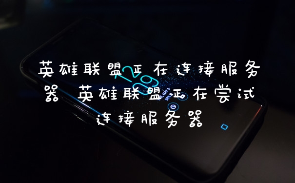 英雄联盟正在连接服务器 英雄联盟正在尝试连接服务器