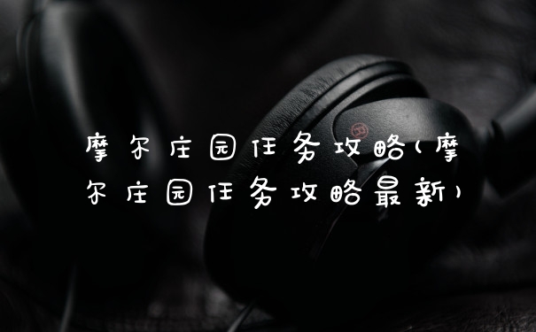 摩尔庄园任务攻略(摩尔庄园任务攻略最新)