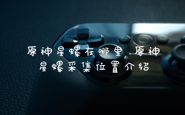 原神星螺在哪里 原神星螺采集位置介绍