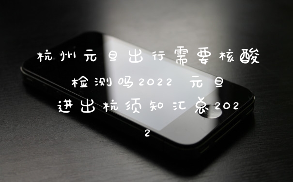 杭州元旦出行需要核酸检测吗2022 元旦进出杭须知汇总2022