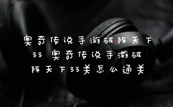 奥奇传说手游破阵天下33 奥奇传说手游破阵天下33关怎么通关