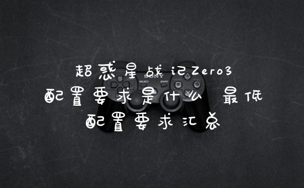 超惑星战记Zero3配置要求是什么 最低配置要求汇总