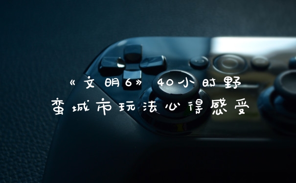 《文明6》40小时野蛮城市玩法心得感受
