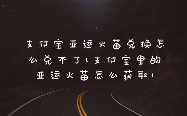 支付宝亚运火苗兑换怎么兑不了(支付宝里的亚运火苗怎么获取)