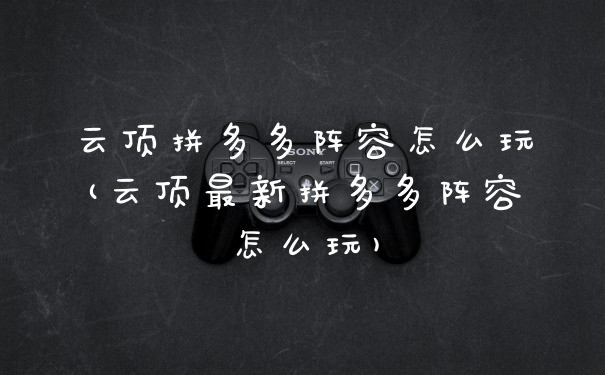 云顶拼多多阵容怎么玩(云顶最新拼多多阵容怎么玩)