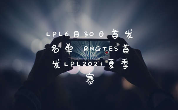 LPL6月30日首发名单 RNGTES首发LPL2021夏季赛