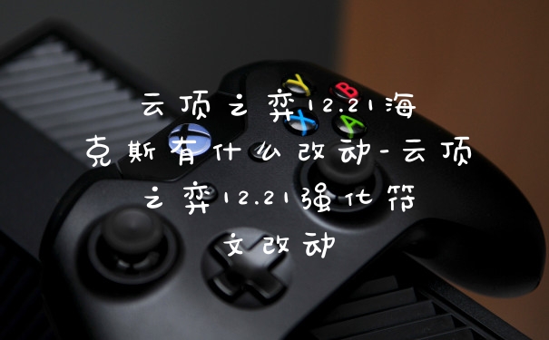 云顶之弈12.21海克斯有什么改动-云顶之弈12.21强化符文改动