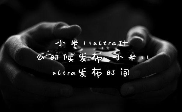 小米11ultra什么时候发布 小米11ultra发布时间