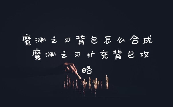 魔渊之刃背包怎么合成 魔渊之刃扩充背包攻略