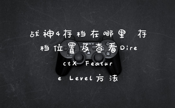 战神4存档在哪里 存档位置及查看DirectX Feature Level方法