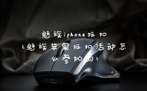 魅族iphone抵扣(魅族苹果抵扣活动怎么参加的)