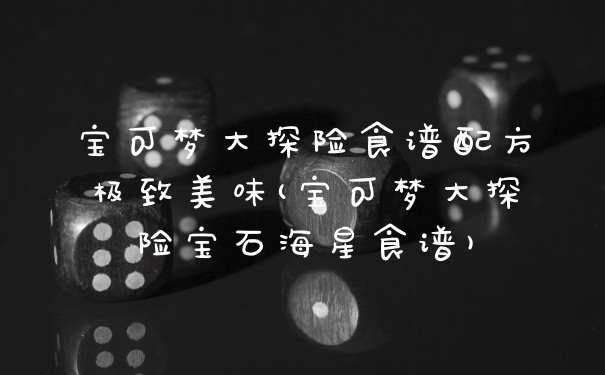 宝可梦大探险食谱配方极致美味(宝可梦大探险宝石海星食谱)