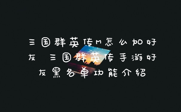 三国群英传M怎么加好友 三国群英传手游好友黑名单功能介绍
