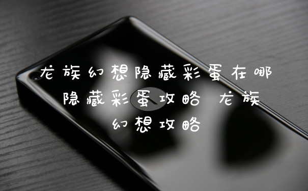 龙族幻想隐藏彩蛋在哪 隐藏彩蛋攻略 龙族幻想攻略