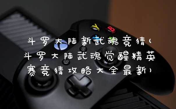 斗罗大陆新武魂竞猜(斗罗大陆武魂觉醒精英赛竞猜攻略大全最新)