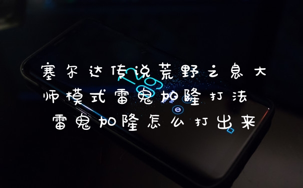 塞尔达传说荒野之息大师模式雷鬼加隆打法 雷鬼加隆怎么打出来