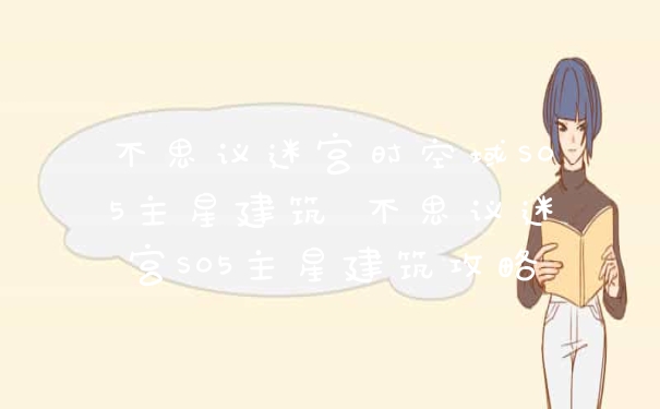 不思议迷宫时空域S05主星建筑 不思议迷宫S05主星建筑攻略