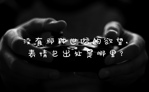 没有那种世俗的欲望,表情包出处是哪里？