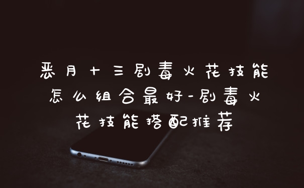 恶月十三剧毒火花技能怎么组合最好-剧毒火花技能搭配推荐