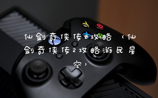 仙剑奇侠传2攻略（仙剑奇侠传2攻略游民星空）