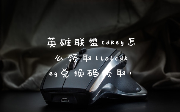 英雄联盟cdkey怎么领取(lolcdkey兑换码领取）