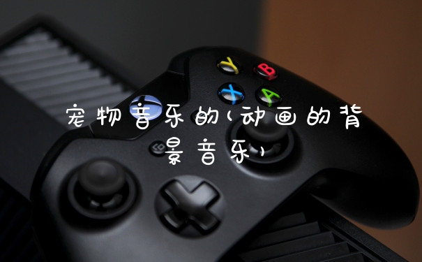 宠物音乐的(动画的背景音乐)