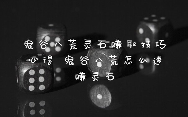 鬼谷八荒灵石赚取技巧心得 鬼谷八荒怎么速赚灵石