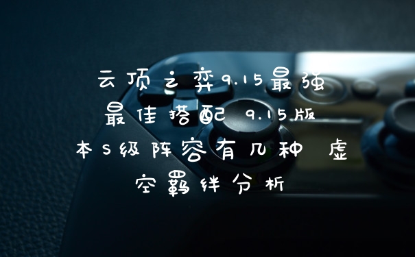 云顶之弈9.15最强最佳搭配 9.15版本S级阵容有几种 虚空羁绊分析