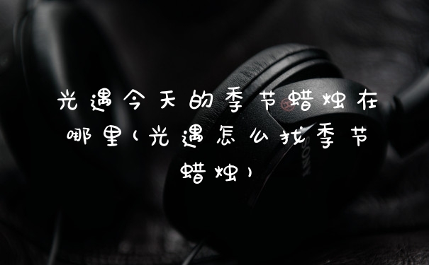 光遇今天的季节蜡烛在哪里(光遇怎么找季节蜡烛)