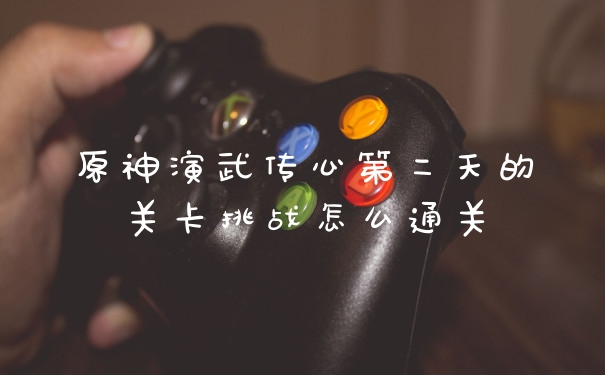 原神演武传心第二天的关卡挑战怎么通关