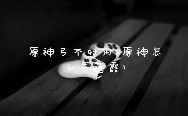 原神弓不好用(原神怎么与落霞)