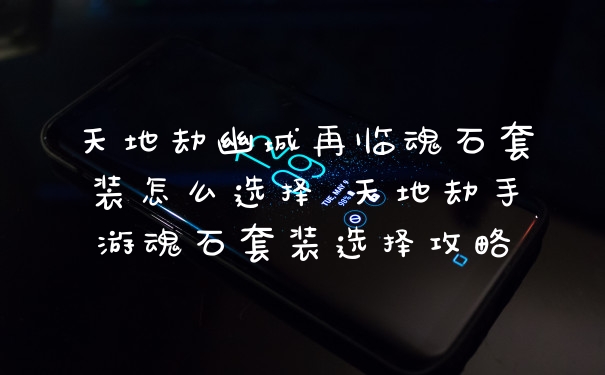 天地劫幽城再临魂石套装怎么选择 天地劫手游魂石套装选择攻略