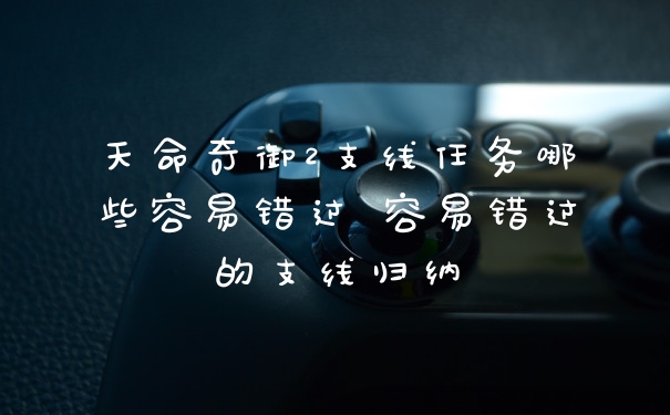 天命奇御2支线任务哪些容易错过 容易错过的支线归纳
