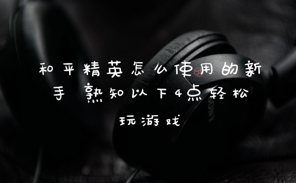 和平精英怎么使用的新手 熟知以下4点轻松玩游戏