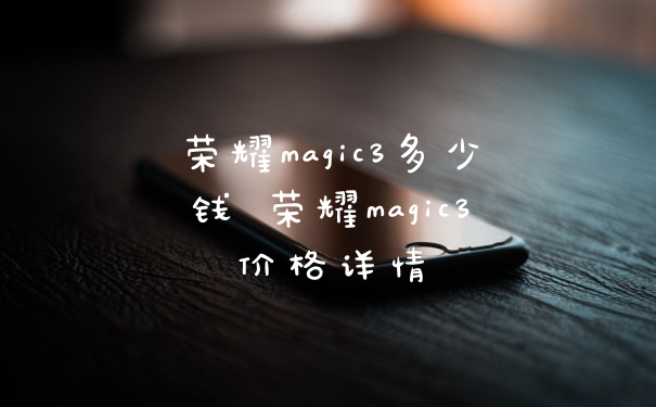 荣耀magic3多少钱 荣耀magic3价格详情