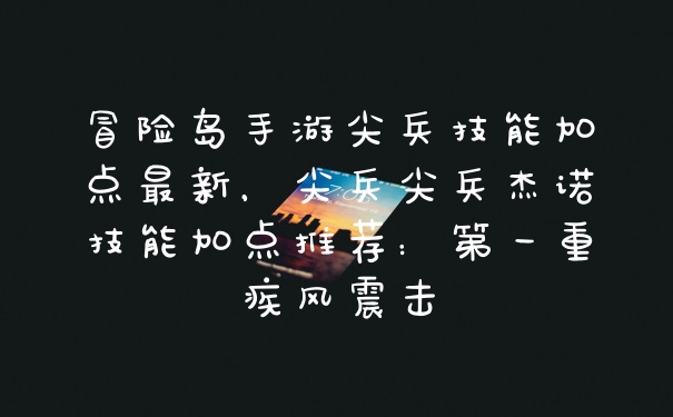 冒险岛手游尖兵技能加点最新,尖兵尖兵杰诺技能加点推荐:第一重疾风震击