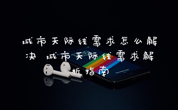 城市天际线需求怎么解决 城市天际线需求解析指南