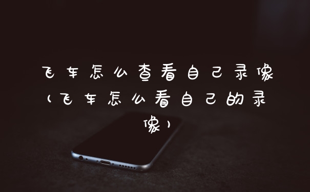 飞车怎么查看自己录像(飞车怎么看自己的录像)