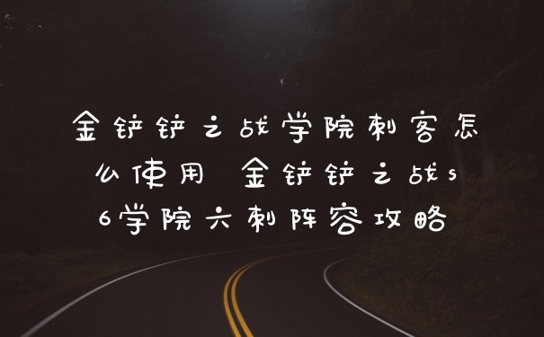 金铲铲之战学院刺客怎么使用 金铲铲之战s6学院六刺阵容攻略