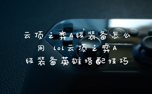 云顶之弈A级装备怎么用 lol云顶之弈A级装备英雄搭配技巧