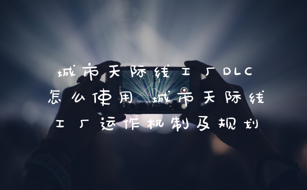 城市天际线工厂DLC怎么使用 城市天际线工厂运作机制及规划