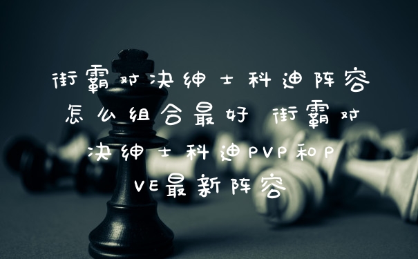 街霸对决绅士科迪阵容怎么组合最好 街霸对决绅士科迪PVP和PVE最新阵容