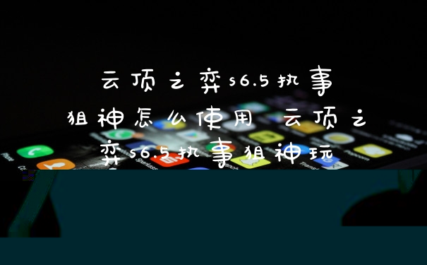 云顶之弈s6.5执事狙神怎么使用 云顶之弈s6.5执事狙神玩法感悟