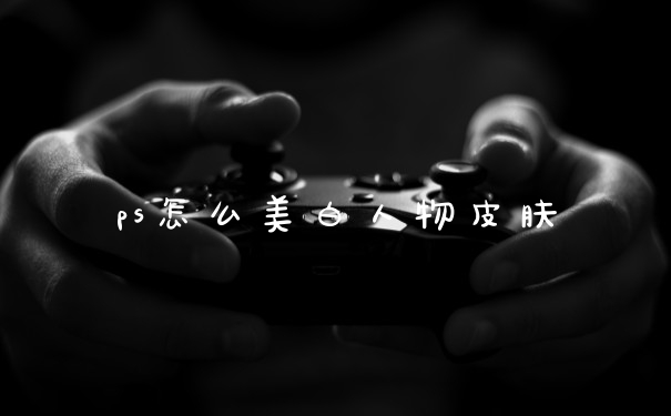 ps怎么美白人物皮肤