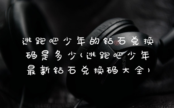 逃跑吧少年的钻石兑换码是多少(逃跑吧少年最新钻石兑换码大全)