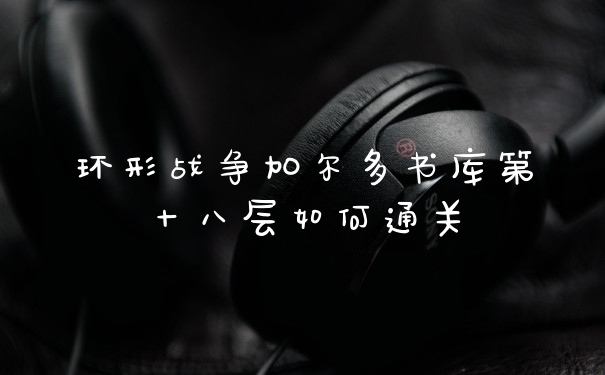 环形战争加尔多书库第十八层如何通关