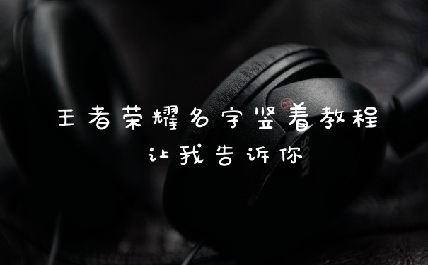 王者荣耀名字竖着教程 让我告诉你