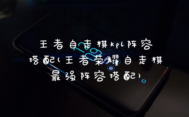 王者自走棋kpl阵容搭配(王者荣耀自走棋最强阵容搭配)