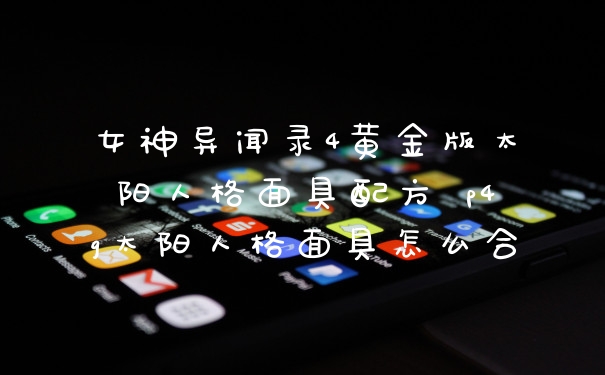 女神异闻录4黄金版太阳人格面具配方 p4g太阳人格面具怎么合