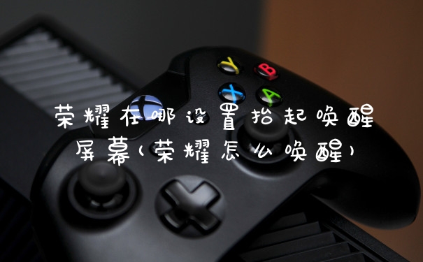 荣耀在哪设置抬起唤醒屏幕(荣耀怎么唤醒)